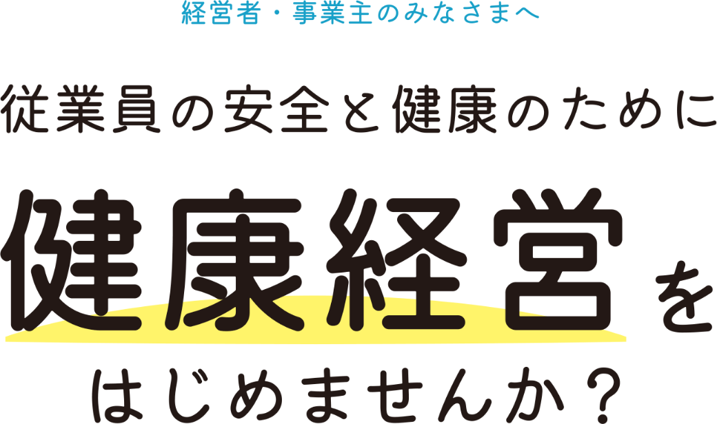 経営者・事業主のみなさまへ 従業員の安全と健康のために健康経営をはじめませんか？
